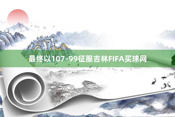 最终以107-99征服吉林FIFA买球网