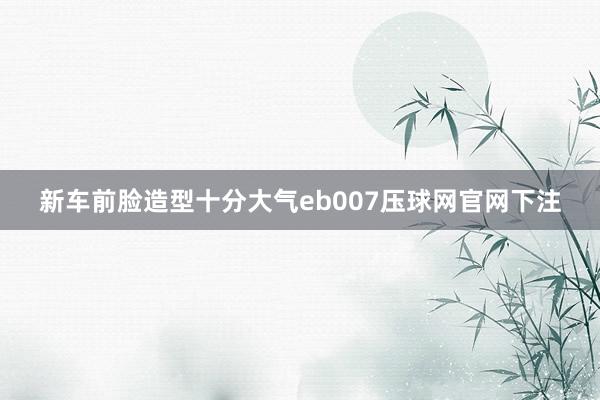 新车前脸造型十分大气eb007压球网官网下注