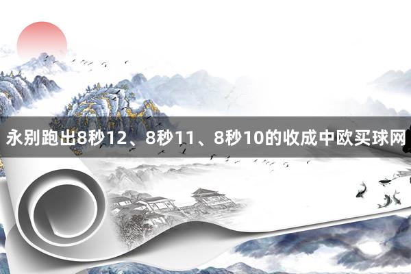 永别跑出8秒12、8秒11、8秒10的收成中欧买球网