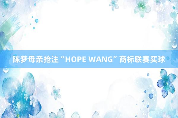 陈梦母亲抢注“HOPE WANG”商标联赛买球