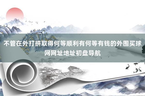 不管在外打拼取得何等顺利有何等有钱的外围买球网网址地址初盘导航