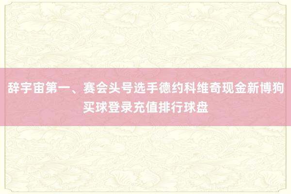 辞宇宙第一、赛会头号选手德约科维奇现金新博狗买球登录充值排行球盘