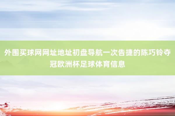 外围买球网网址地址初盘导航一次告捷的陈巧铃夺冠欧洲杯足球体育信息