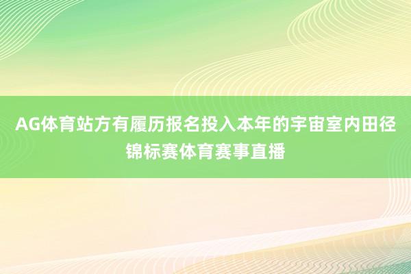 AG体育站方有履历报名投入本年的宇宙室内田径锦标赛体育赛事直播