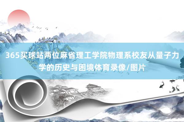 365买球站两位麻省理工学院物理系校友从量子力学的历史与困境体育录像/图片