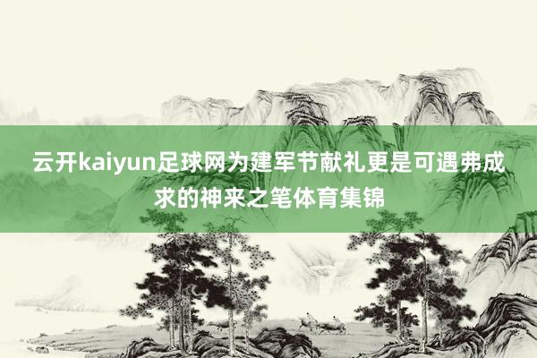 云开kaiyun足球网为建军节献礼更是可遇弗成求的神来之笔体育集锦