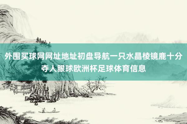 外围买球网网址地址初盘导航一只水晶棱镜鹿十分夺人眼球欧洲杯足球体育信息