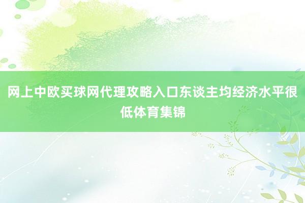 网上中欧买球网代理攻略入口东谈主均经济水平很低体育集锦