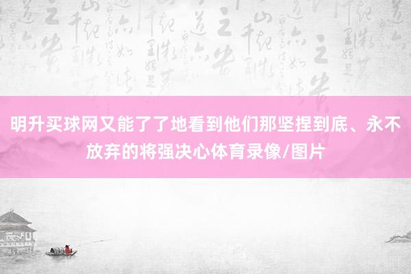 明升买球网又能了了地看到他们那坚捏到底、永不放弃的将强决心体育录像/图片