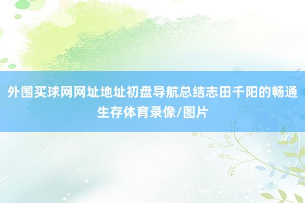 外围买球网网址地址初盘导航总结志田千阳的畅通生存体育录像/图片