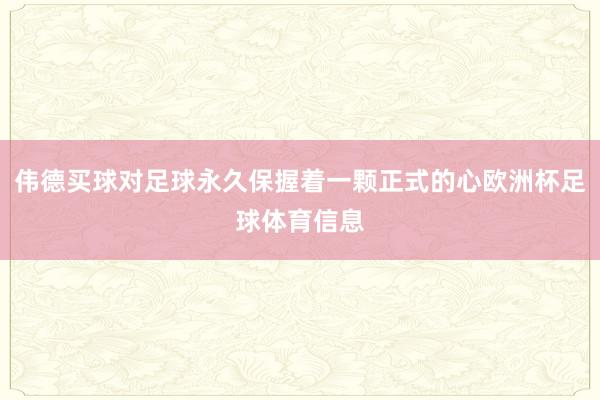 伟德买球对足球永久保握着一颗正式的心欧洲杯足球体育信息