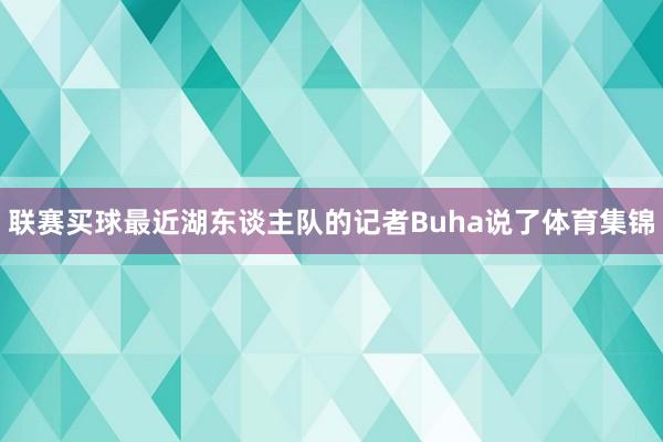 联赛买球最近湖东谈主队的记者Buha说了体育集锦