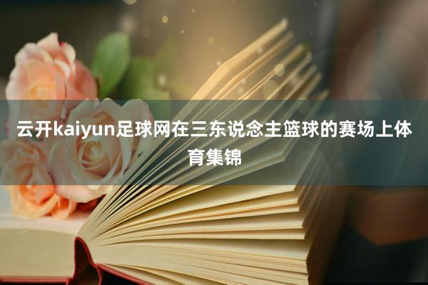 云开kaiyun足球网在三东说念主篮球的赛场上体育集锦