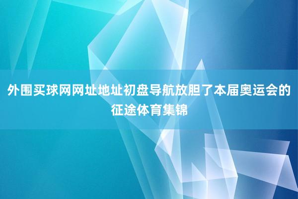 外围买球网网址地址初盘导航放胆了本届奥运会的征途体育集锦