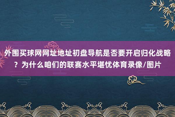 外围买球网网址地址初盘导航是否要开启归化战略？为什么咱们的联赛水平堪忧体育录像/图片