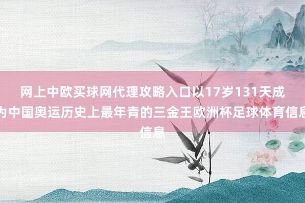 网上中欧买球网代理攻略入口以17岁131天成为中国奥运历史上最年青的三金王欧洲杯足球体育信息