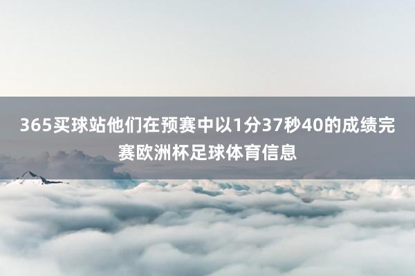 365买球站他们在预赛中以1分37秒40的成绩完赛欧洲杯足球体育信息