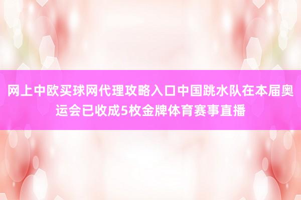 网上中欧买球网代理攻略入口中国跳水队在本届奥运会已收成5枚金牌体育赛事直播