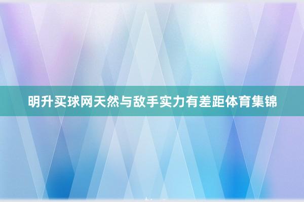 明升买球网天然与敌手实力有差距体育集锦