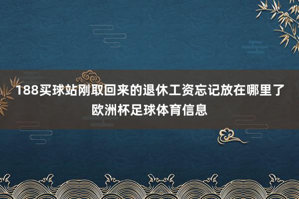 188买球站刚取回来的退休工资忘记放在哪里了欧洲杯足球体育信息