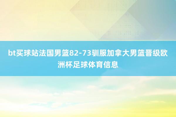 bt买球站法国男篮82-73驯服加拿大男篮晋级欧洲杯足球体育信息