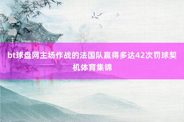 bt球盘网主场作战的法国队赢得多达42次罚球契机体育集锦