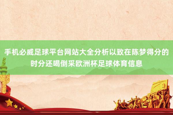 手机必威足球平台网站大全分析以致在陈梦得分的时分还喝倒采欧洲杯足球体育信息