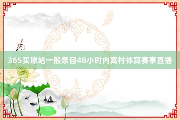 365买球站一般条目48小时内离村体育赛事直播