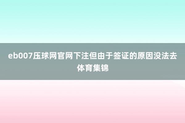 eb007压球网官网下注但由于签证的原因没法去体育集锦