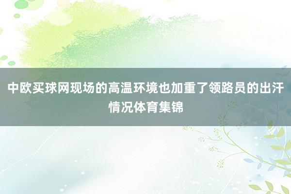 中欧买球网现场的高温环境也加重了领路员的出汗情况体育集锦