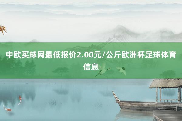 中欧买球网最低报价2.00元/公斤欧洲杯足球体育信息