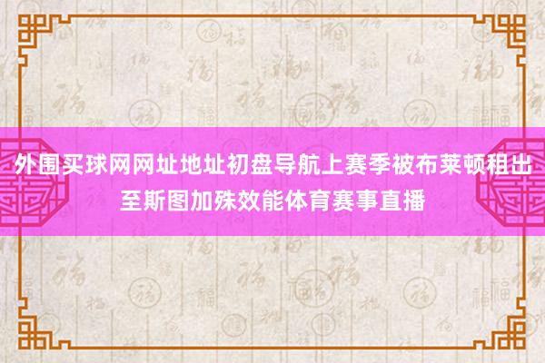 外围买球网网址地址初盘导航上赛季被布莱顿租出至斯图加殊效能体育赛事直播