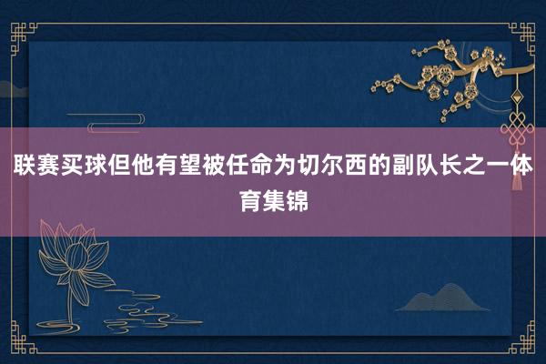 联赛买球但他有望被任命为切尔西的副队长之一体育集锦