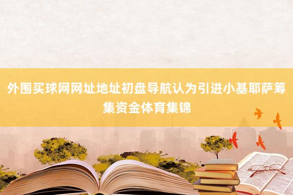 外围买球网网址地址初盘导航认为引进小基耶萨筹集资金体育集锦