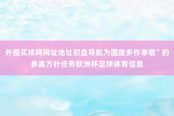 外围买球网网址地址初盘导航为国度多作孝敬”的参赛方针任务欧洲杯足球体育信息