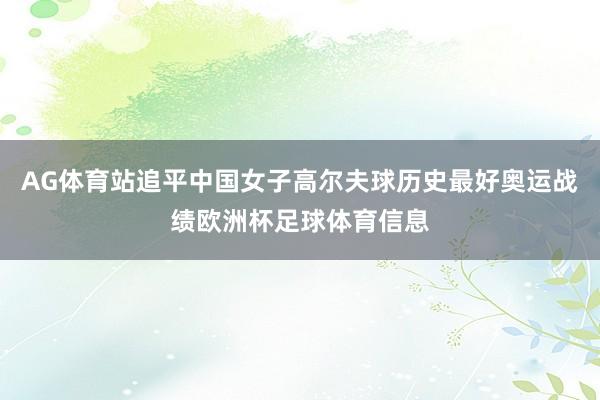 AG体育站追平中国女子高尔夫球历史最好奥运战绩欧洲杯足球体育信息