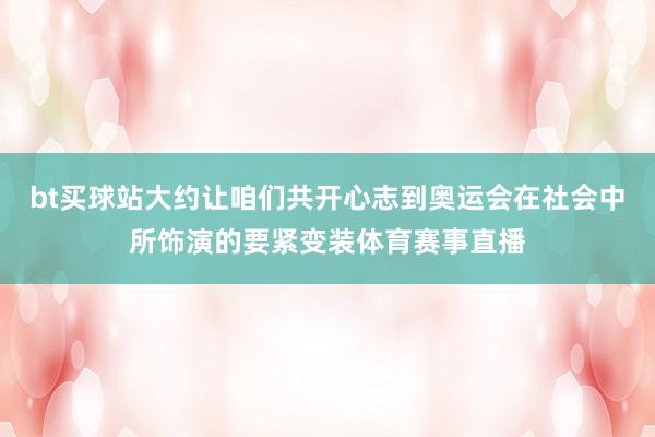 bt买球站大约让咱们共开心志到奥运会在社会中所饰演的要紧变装体育赛事直播