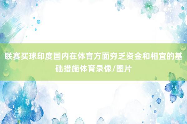 联赛买球印度国内在体育方面穷乏资金和相宜的基础措施体育录像/图片