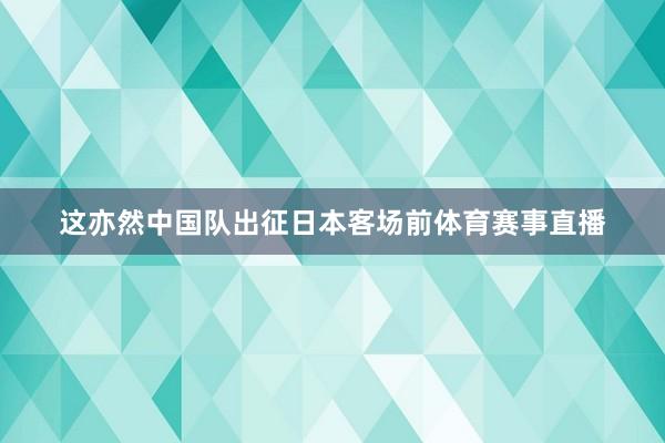 这亦然中国队出征日本客场前体育赛事直播