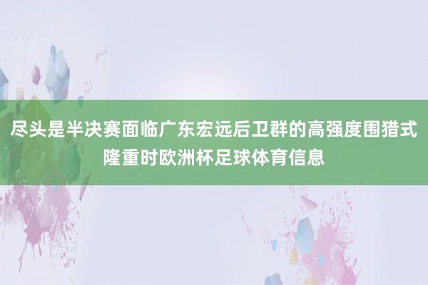 尽头是半决赛面临广东宏远后卫群的高强度围猎式隆重时欧洲杯足球体育信息