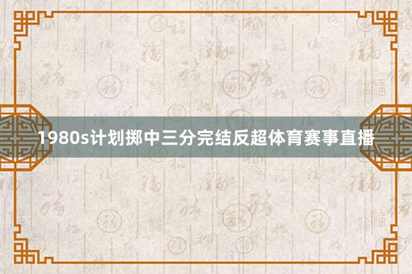 1980s计划掷中三分完结反超体育赛事直播