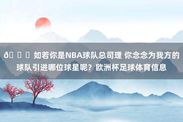 😆如若你是NBA球队总司理 你念念为我方的球队引进哪位球星呢？欧洲杯足球体育信息