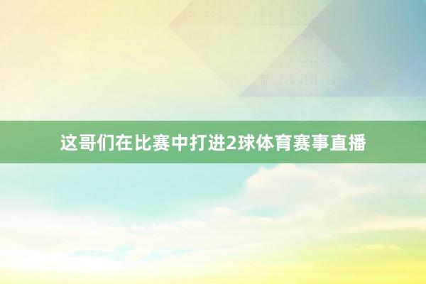 这哥们在比赛中打进2球体育赛事直播