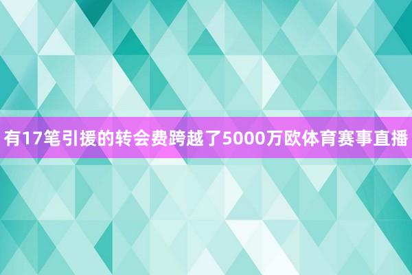 有17笔引援的转会费跨越了5000万欧体育赛事直播