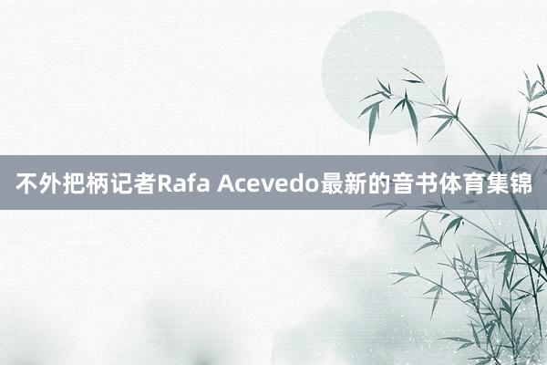 不外把柄记者Rafa Acevedo最新的音书体育集锦