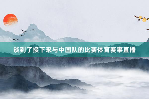 谈到了接下来与中国队的比赛体育赛事直播