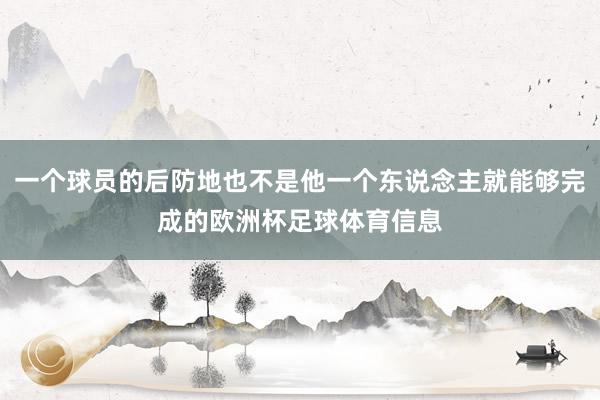 一个球员的后防地也不是他一个东说念主就能够完成的欧洲杯足球体育信息