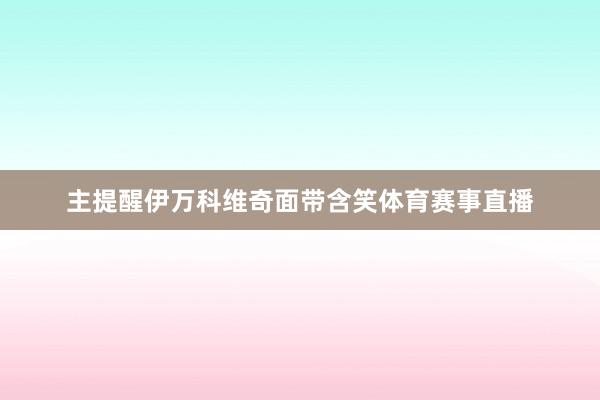 主提醒伊万科维奇面带含笑体育赛事直播