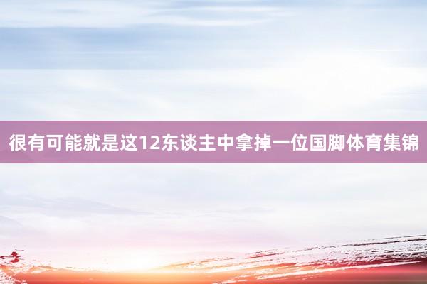 很有可能就是这12东谈主中拿掉一位国脚体育集锦