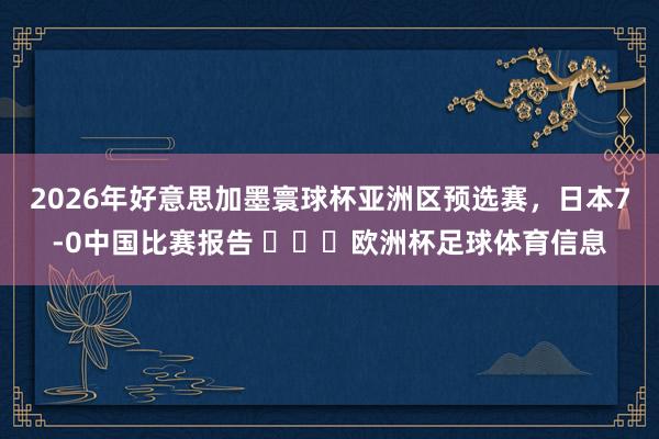 2026年好意思加墨寰球杯亚洲区预选赛，日本7-0中国比赛报告 ​​​欧洲杯足球体育信息